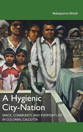 Cover image for A Hygienic City-Nation: Space, Community, and Everyday Life in Colonial Calcutta