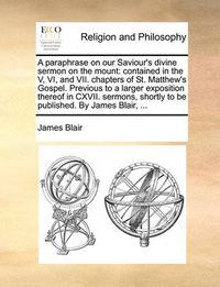 Cover image for A Paraphrase on Our Saviour's Divine Sermon on the Mount: Contained in the V, VI, and VII. Chapters of St. Matthew's Gospel. Previous to a Larger Exposition Thereof in CXVII. Sermons, Shortly to Be Published. by James Blair, ...