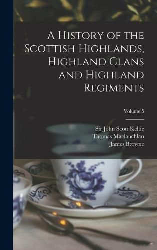 Cover image for A History of the Scottish Highlands, Highland Clans and Highland Regiments; Volume 5