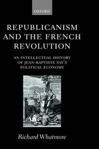 Cover image for Republicanism and the French Revolution: An Intellectual History of Jean-Baptiste Say's Political Economy