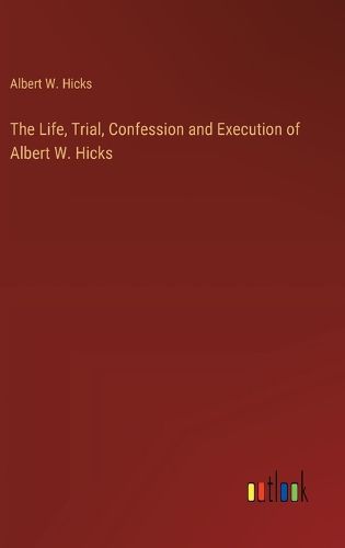 Cover image for The Life, Trial, Confession and Execution of Albert W. Hicks