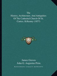 Cover image for The History, Architecture, and Antiquities of the Cathedral Church of St. Canice, Kilkenny (1857)