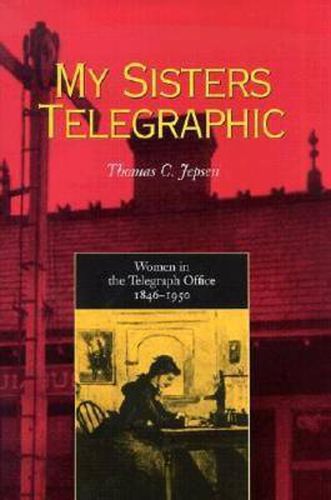 Cover image for My Sisters Telegraphic: Women in the Telegraph Office, 1846-1950