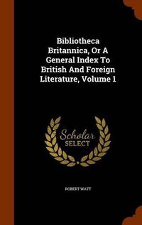 Cover image for Bibliotheca Britannica, or a General Index to British and Foreign Literature, Volume 1