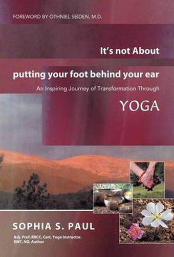 Cover image for It's Not about Putting Your Foot Behind Your Ear: An Inspiring Journey of Transformation Through Yoga