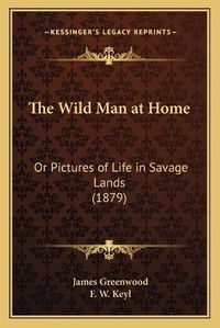 Cover image for The Wild Man at Home: Or Pictures of Life in Savage Lands (1879)