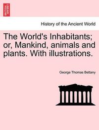 Cover image for The World's Inhabitants; Or, Mankind, Animals and Plants. with Illustrations.