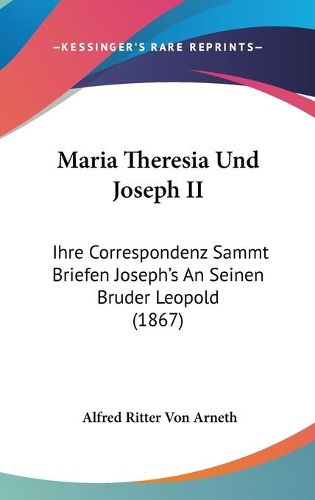 Cover image for Maria Theresia Und Joseph II: Ihre Correspondenz Sammt Briefen Joseph's An Seinen Bruder Leopold (1867)