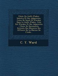 Cover image for Pilote Du Golfe D'Aden: Sokotra Et Iles Adjacentes, Cotes de SOM Li Et D'Arabie Dans Le Golfe D'Aden, Cote Est D'Arabie Et Iles Adjacentes: Choix de Documents, Extraits Des M Moires Des Officers de La Marine de L'Inde...