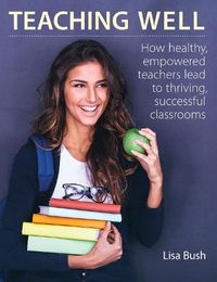 Cover image for Teaching Well: How Healthy, Empowered Teachers Lead to Thriving, Successful Classrooms