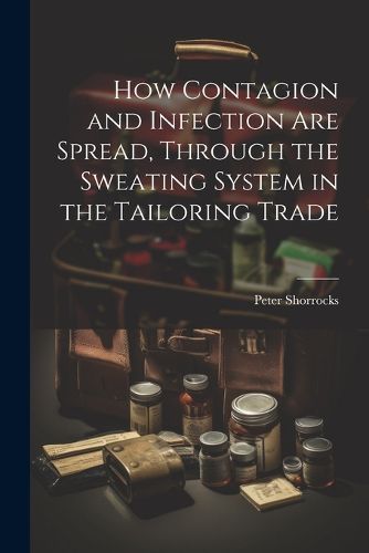 Cover image for How Contagion and Infection are Spread, Through the Sweating System in the Tailoring Trade