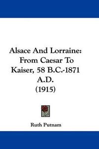 Cover image for Alsace and Lorraine: From Caesar to Kaiser, 58 B.C.-1871 A.D. (1915)