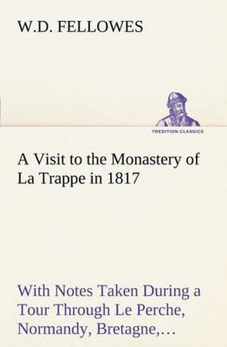 Cover image for A Visit to the Monastery of La Trappe in 1817 with Notes Taken During a Tour Through Le Perche, Normandy, Bretagne, Poitou, Anjou, Le Bocage, Tourai