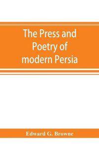 Cover image for The press and poetry of modern Persia; partly based on the manuscript work of Mi&#769;rza&#769; Muhammad &#699;Ali&#769; Kha&#769;n Tarbivat of Tabri&#769;z