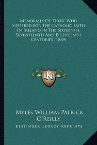 Cover image for Memorials of Those Who Suffered for the Catholic Faith in Ireland in the Sixteenth, Seventeenth and Eighteenth Centuries (1869)