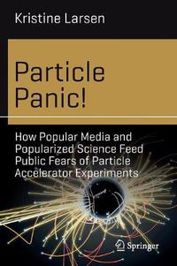 Cover image for Particle Panic!: How Popular Media and Popularized Science Feed Public Fears of Particle Accelerator Experiments