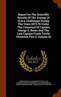 Cover image for Report on the Scientific Results of the Voyage of H.M.S. Challenger During the Years 1873-76 Under the Command of Captain George S. Nares and the Late Captain Frank Tourle Thomson, Part 5, Volume 25