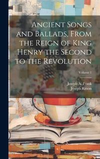 Cover image for Ancient Songs and Ballads, From the Reign of King Henry the Second to the Revolution; Volume 1