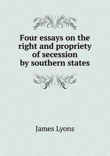 Cover image for Four essays on the right and propriety of secession by southern states