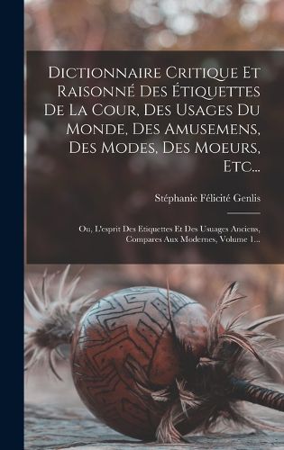 Cover image for Dictionnaire Critique Et Raisonne Des Etiquettes De La Cour, Des Usages Du Monde, Des Amusemens, Des Modes, Des Moeurs, Etc...