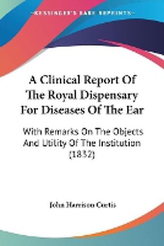 Cover image for A Clinical Report Of The Royal Dispensary For Diseases Of The Ear: With Remarks On The Objects And Utility Of The Institution (1832)