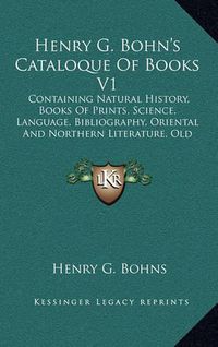 Cover image for Henry G. Bohn's Cataloque of Books V1: Containing Natural History, Books of Prints, Science, Language, Bibliography, Oriental and Northern Literature, Old English Histories, Early Voyages, Games, Etc. (1848)