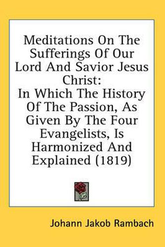 Cover image for Meditations on the Sufferings of Our Lord and Savior Jesus Christ: In Which the History of the Passion, as Given by the Four Evangelists, Is Harmonized and Explained (1819)