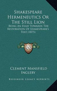 Cover image for Shakespeare Hermeneutics or the Still Lion: Being an Essay Towards the Restoration of Shakespeare's Text (1875)