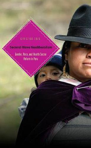 Cover image for Second-Wave Neoliberalism: Gender, Race, and Health Sector Reform in Peru