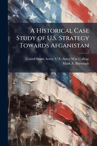 Cover image for A Historical Case Study of U.S. Strategy Towards Afganistan