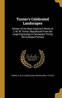 Cover image for Turner's Celebrated Landscapes: Sixteen of the Most Important Works of J. M. W. Turner, Reproduced from the Large Engravings in Permanent Tint by the Autotype Process