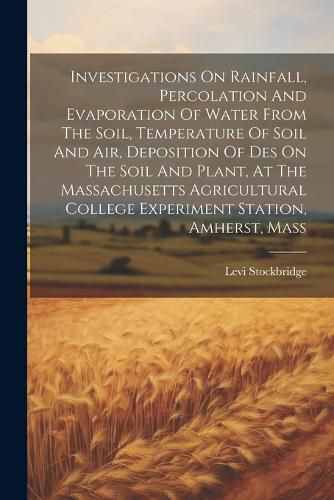 Investigations On Rainfall, Percolation And Evaporation Of Water From The Soil, Temperature Of Soil And Air, Deposition Of Des On The Soil And Plant, At The Massachusetts Agricultural College Experiment Station, Amherst, Mass