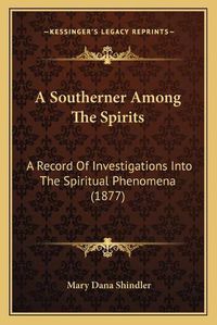 Cover image for A Southerner Among the Spirits: A Record of Investigations Into the Spiritual Phenomena (1877)