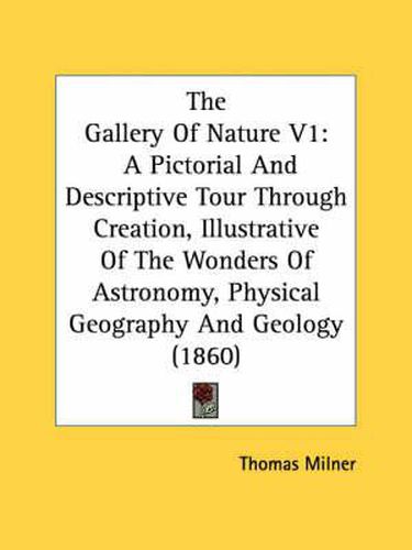 Cover image for The Gallery of Nature V1: A Pictorial and Descriptive Tour Through Creation, Illustrative of the Wonders of Astronomy, Physical Geography and Geology (1860)