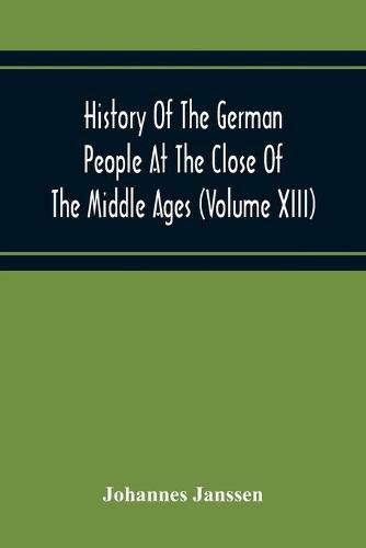 History Of The German People At The Close Of The Middle Ages (Volume Xiii) Schools And Universities, Science, Learning And Culture Down To The Beginning Of The Thirty Years' War