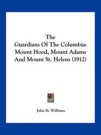 Cover image for The Guardians of the Columbia: Mount Hood, Mount Adams and Mount St. Helens (1912)