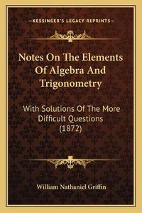 Cover image for Notes on the Elements of Algebra and Trigonometry: With Solutions of the More Difficult Questions (1872)