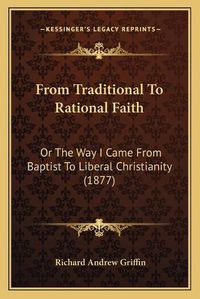 Cover image for From Traditional to Rational Faith: Or the Way I Came from Baptist to Liberal Christianity (1877)