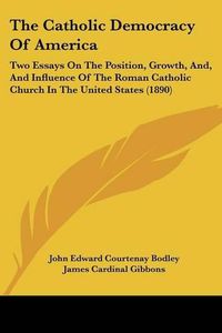 Cover image for The Catholic Democracy of America: Two Essays on the Position, Growth, And, and Influence of the Roman Catholic Church in the United States (1890)