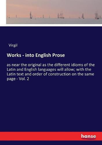 Cover image for Works - into English Prose: as near the original as the different idioms of the Latin and English languages will allow; with the Latin text and order of construction on the same page - Vol. 2