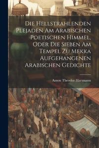 Cover image for Die Hellstrahlenden Plejaden Am Arabischen Poetischen Himmel, Oder Die Sieben Am Tempel Zu Mekka Aufgehangenen Arabischen Gedichte