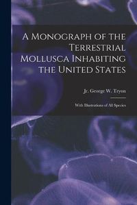 Cover image for A Monograph of the Terrestrial Mollusca Inhabiting the United States: With Illustrations of All Species