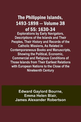 The Philippine Islands, 1493-1898 - Volume 38 of 55 1630-34 Explorations by Early Navigators, Descriptions of the Islands and Their Peoples, Their History and Records of the Catholic Missions, As Related in Contemporaneous Books and Manuscripts, Showing the Po