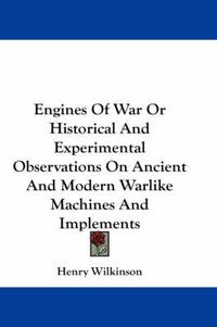 Cover image for Engines of War or Historical and Experimental Observations on Ancient and Modern Warlike Machines and Implements