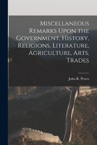 Miscellaneous Remarks Upon the Government, History, Religions, Literature, Agriculture, Arts, Trades