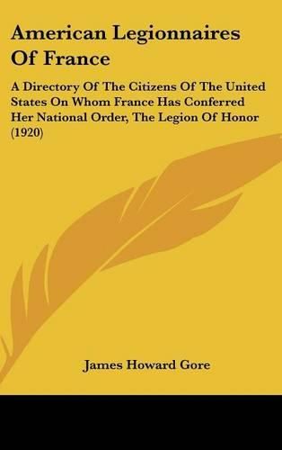 American Legionnaires of France: A Directory of the Citizens of the United States on Whom France Has Conferred Her National Order, the Legion of Honor (1920)