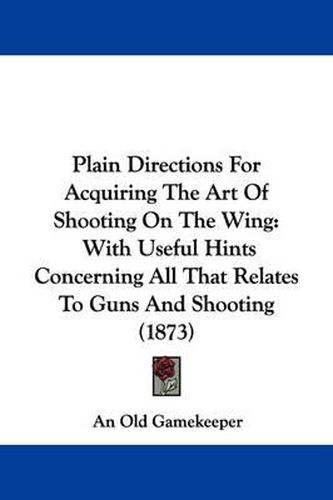 Cover image for Plain Directions For Acquiring The Art Of Shooting On The Wing: With Useful Hints Concerning All That Relates To Guns And Shooting (1873)