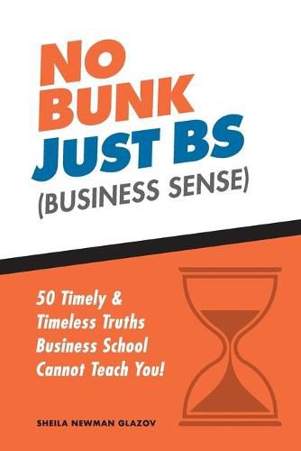 No Bunk, Just BS (Business Sense): 50 Timely and Timeless Truths Business School Cannot Teach You!