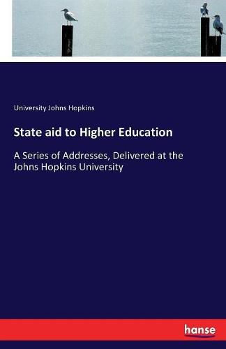 State aid to Higher Education: A Series of Addresses, Delivered at the Johns Hopkins University