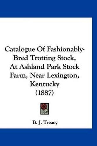 Cover image for Catalogue of Fashionably-Bred Trotting Stock, at Ashland Park Stock Farm, Near Lexington, Kentucky (1887)